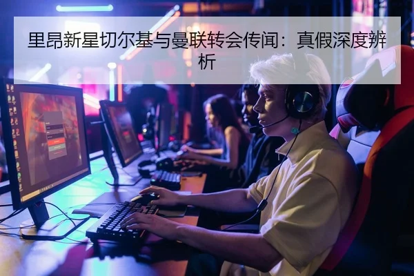 里昂新星切尔基与曼联转会传闻：真假深度辨析